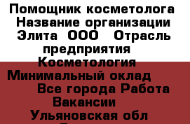 Помощник косметолога › Название организации ­ Элита, ООО › Отрасль предприятия ­ Косметология › Минимальный оклад ­ 25 000 - Все города Работа » Вакансии   . Ульяновская обл.,Барыш г.